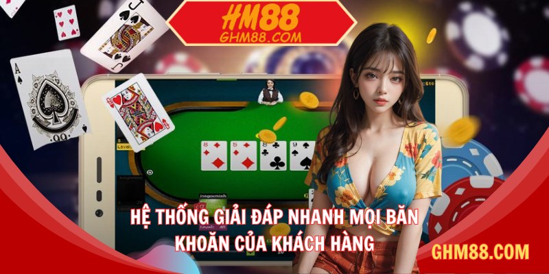 Hệ thống giải đáp nhanh mọi băn khoăn của khách hàng